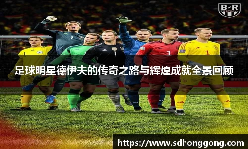 足球明星德伊夫的传奇之路与辉煌成就全景回顾