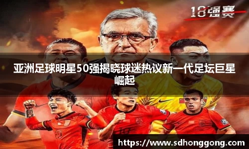 亚洲足球明星50强揭晓球迷热议新一代足坛巨星崛起