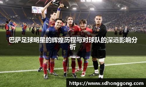 巴萨足球明星的辉煌历程与对球队的深远影响分析