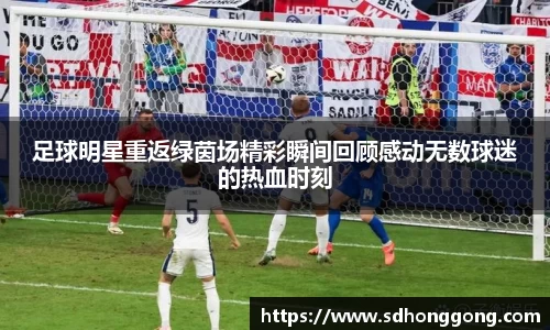 足球明星重返绿茵场精彩瞬间回顾感动无数球迷的热血时刻